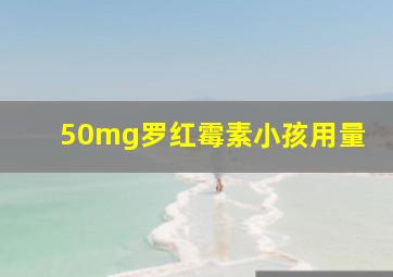 50mg罗红霉素小孩用量