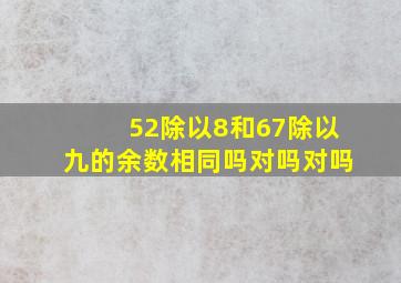 52除以8和67除以九的余数相同吗对吗对吗