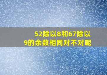 52除以8和67除以9的余数相同对不对呢