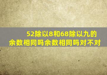 52除以8和68除以九的余数相同吗余数相同吗对不对