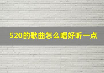 520的歌曲怎么唱好听一点