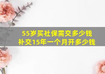 55岁买社保需交多少钱补交15年一个月开多少钱