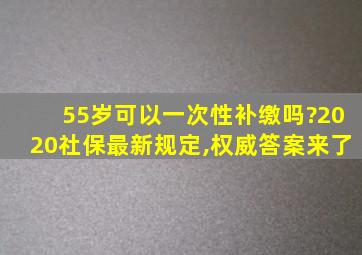 55岁可以一次性补缴吗?2020社保最新规定,权威答案来了