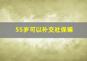 55岁可以补交社保嘛