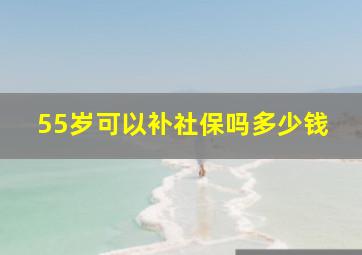 55岁可以补社保吗多少钱