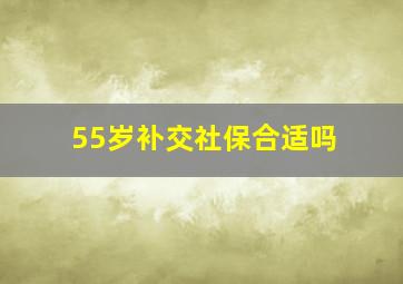 55岁补交社保合适吗