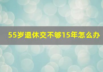 55岁退休交不够15年怎么办