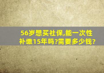 56岁想买社保,能一次性补缴15年吗?需要多少钱?