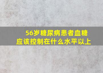 56岁糖尿病患者血糖应该控制在什么水平以上