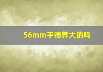 56mm手镯算大的吗