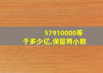 57910000等于多少亿,保留两小数