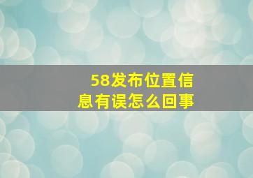 58发布位置信息有误怎么回事