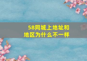 58同城上地址和地区为什么不一样