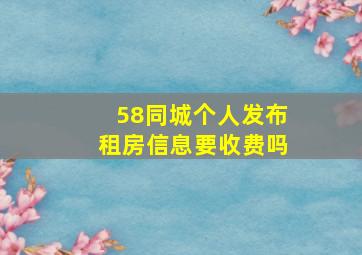 58同城个人发布租房信息要收费吗