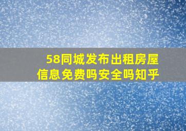 58同城发布出租房屋信息免费吗安全吗知乎