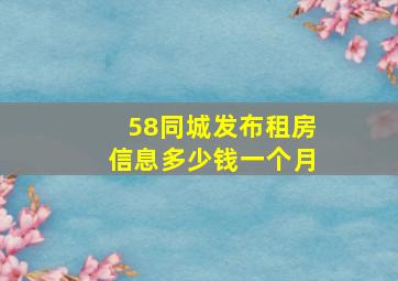 58同城发布租房信息多少钱一个月