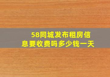 58同城发布租房信息要收费吗多少钱一天