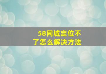 58同城定位不了怎么解决方法