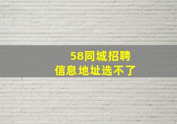 58同城招聘信息地址选不了