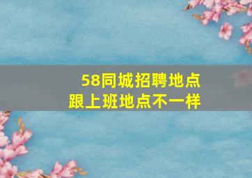 58同城招聘地点跟上班地点不一样