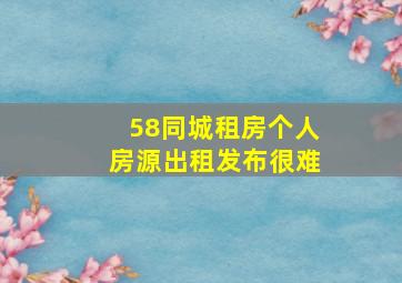 58同城租房个人房源出租发布很难