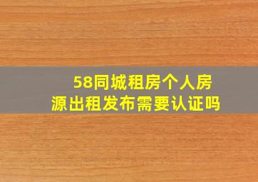 58同城租房个人房源出租发布需要认证吗