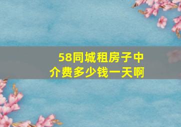 58同城租房子中介费多少钱一天啊