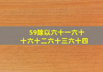 59除以六十一六十十六十二六十三六十四