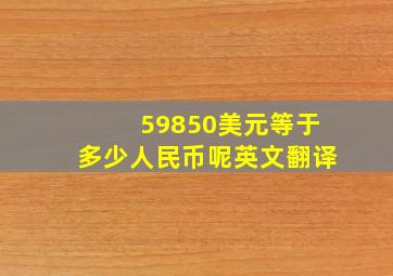 59850美元等于多少人民币呢英文翻译