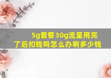 5g套餐30g流量用完了后扣钱吗怎么办啊多少钱