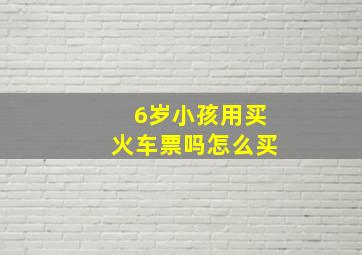 6岁小孩用买火车票吗怎么买