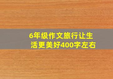 6年级作文旅行让生活更美好400字左右