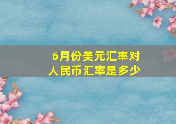 6月份美元汇率对人民币汇率是多少