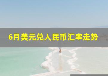 6月美元兑人民币汇率走势