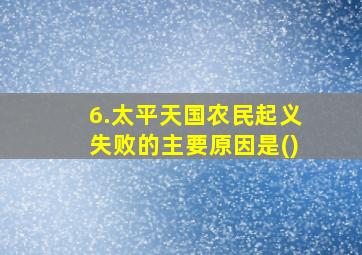 6.太平天国农民起义失败的主要原因是()