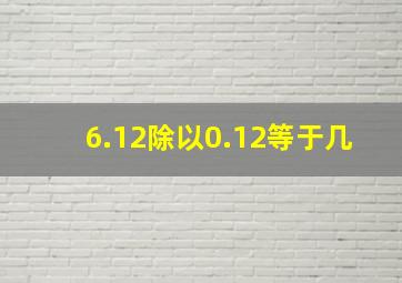 6.12除以0.12等于几