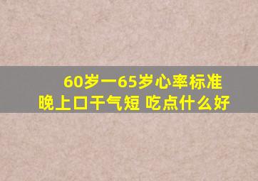 60岁一65岁心率标准 晚上口干气短 吃点什么好