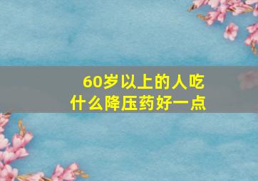 60岁以上的人吃什么降压药好一点