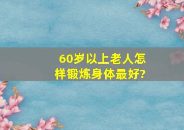 60岁以上老人怎样锻炼身体最好?