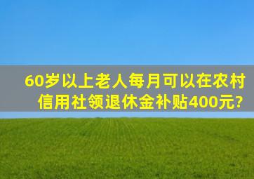 60岁以上老人每月可以在农村信用社领退休金补贴400元?