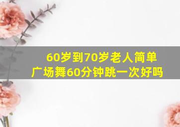 60岁到70岁老人简单广场舞60分钟跳一次好吗