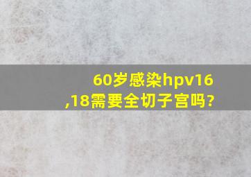 60岁感染hpv16,18需要全切子宫吗?