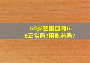 60岁空腹血糖6.6正常吗?用吃药吗?