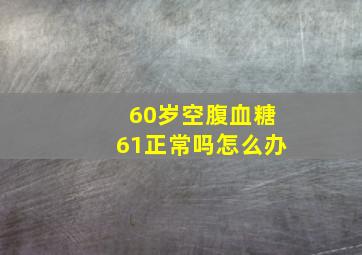 60岁空腹血糖61正常吗怎么办