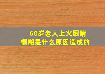 60岁老人上火眼睛模糊是什么原因造成的