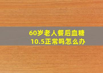 60岁老人餐后血糖10.5正常吗怎么办