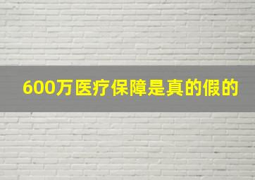 600万医疗保障是真的假的