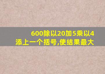 600除以20加5乘以4添上一个括号,使结果最大