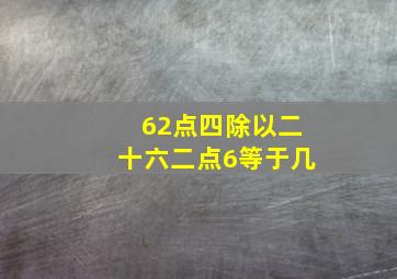 62点四除以二十六二点6等于几