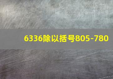 6336除以括号805-780